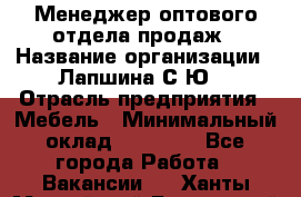 Менеджер оптового отдела продаж › Название организации ­ Лапшина С.Ю. › Отрасль предприятия ­ Мебель › Минимальный оклад ­ 20 000 - Все города Работа » Вакансии   . Ханты-Мансийский,Белоярский г.